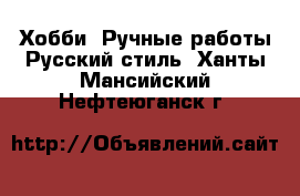 Хобби. Ручные работы Русский стиль. Ханты-Мансийский,Нефтеюганск г.